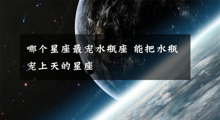 哪个星座最宠水瓶座 能把水瓶宠上天的星座