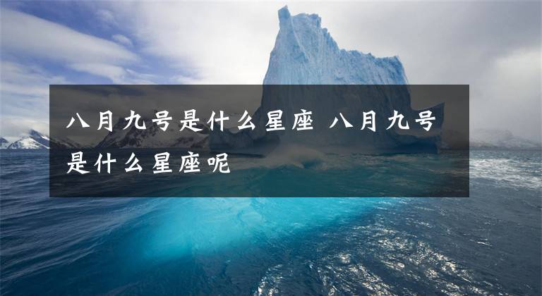 八月九号是什么星座 八月九号是什么星座呢文章配图