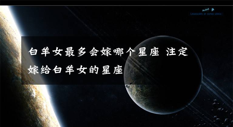 白羊女最多会嫁哪个星座 注定嫁给白羊女的星座