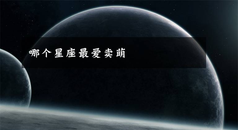 哪个星座最爱卖萌