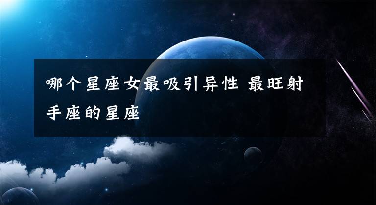 哪个星座女最吸引异性 最旺射手座的星座