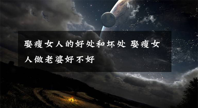 娶瘦女人的好处和坏处 娶瘦女人做老婆好不好文章配图