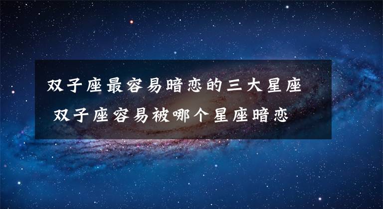 双子座最容易暗恋的三大星座 双子座容易被哪个星座暗恋