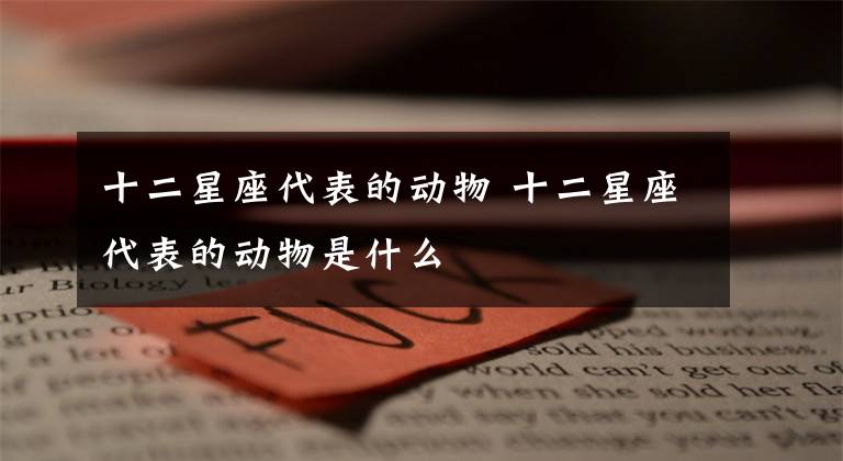 十二星座代表的动物 十二星座代表的动物是什么文章配图