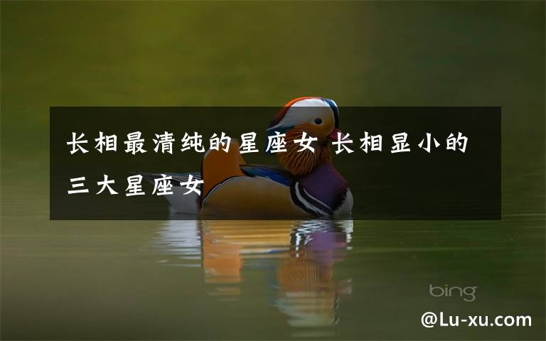 长相最清纯的星座女 长相显小的三大星座女文章配图