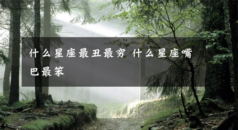 什么星座最丑最穷 什么星座嘴巴最笨文章配图