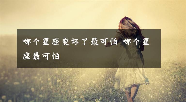 哪个星座变坏了最可怕 哪个星座最可怕文章配图