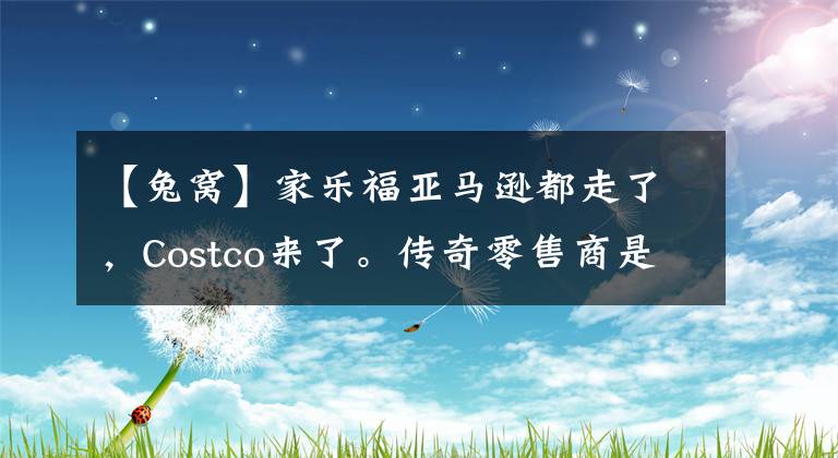 【兔窝】家乐福亚马逊都走了，Costco来了。传奇零售商是否能够逆袭成功？