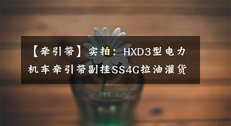 【牵引带】实拍：HXD3型电力机车牵引带副挂SS4G拉油灌货列