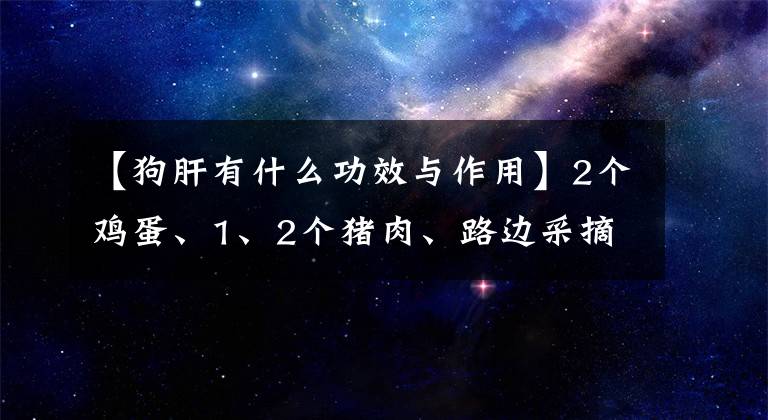 【狗肝有什么功效与作用】2个鸡蛋、1、2个猪肉、路边采摘的“垦菜”足以做成清肝名汤文章配图