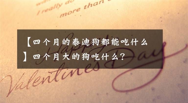 【四个月的泰迪狗都能吃什么】四个月大的狗吃什么？