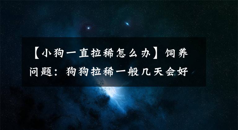 【小狗一直拉稀怎么办】饲养问题：狗狗拉稀一般几天会好？拉了好几天要怎么处理？