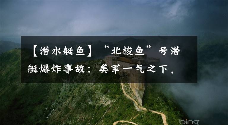 【潜水艇鱼】“北梭鱼”号潜艇爆炸事故：美军一气之下，退役了所有常规潜艇