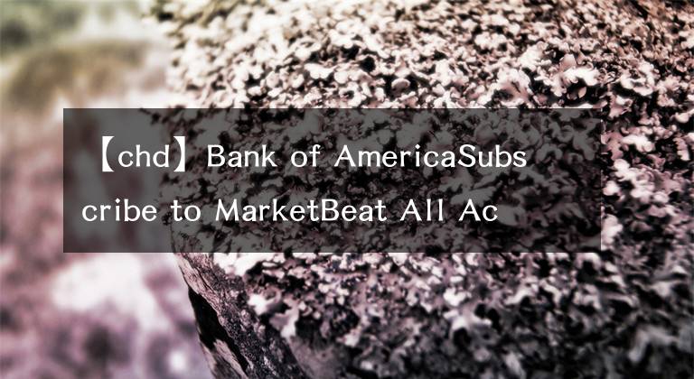 【chd】Bank of AmericaSubscribe to MarketBeat All Access for the recommendation accuracy rating：维持切迟-杜