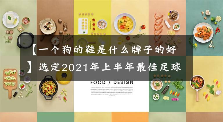 【一个狗的鞋是什么牌子的好】选定2021年上半年最佳足球鞋文章配图