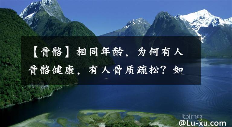 【骨骼】相同年龄，为何有人骨骼健康，有人骨质疏松？如何才能正确的健骨