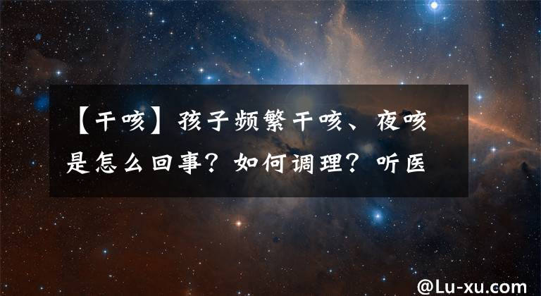 【干咳】孩子频繁干咳、夜咳是怎么回事？如何调理？听医生详细讲解