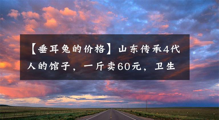 【垂耳兔的价格】山东传承4代人的馆子，一斤卖60元，卫生很脏，在本地很火爆