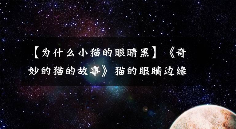 【为什么小猫的眼睛黑】《奇妙的猫的故事》猫的眼睛边缘是黑色的，猫的眼睛边缘是黑色的是泪痕吗？文章配图