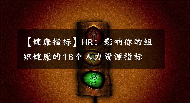 【健康指标】HR：影响你的组织健康的18个人力资源指标