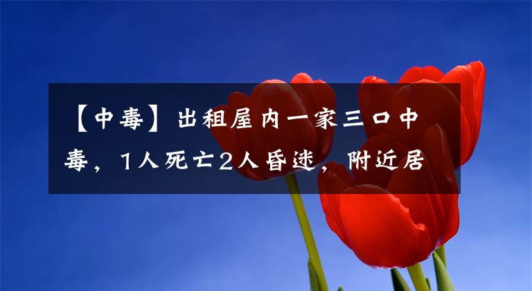 【中毒】出租屋内一家三口中毒，1人死亡2人昏迷，附近居民：平时总是门窗紧闭