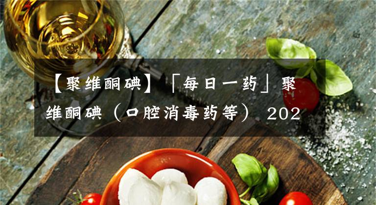 【聚维酮碘】「每日一药」聚维酮碘（口腔消毒药等） 2022-3-27