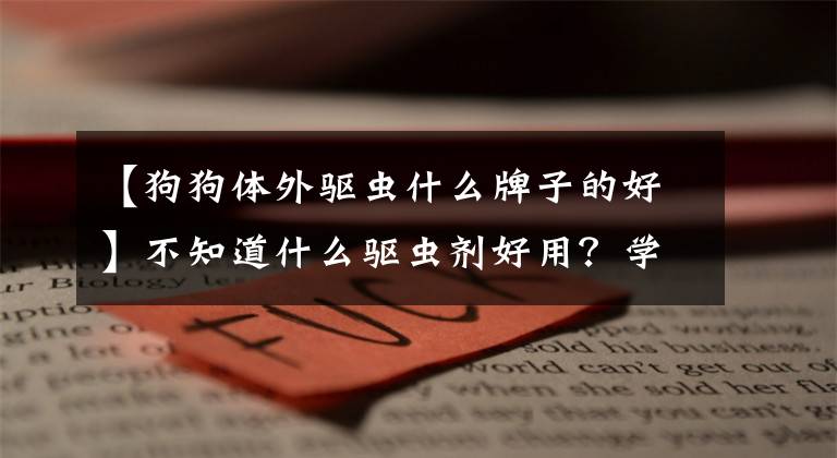 【狗狗体外驱虫什么牌子的好】不知道什么驱虫剂好用？学了这5分，就不再害怕被忽悠了文章配图