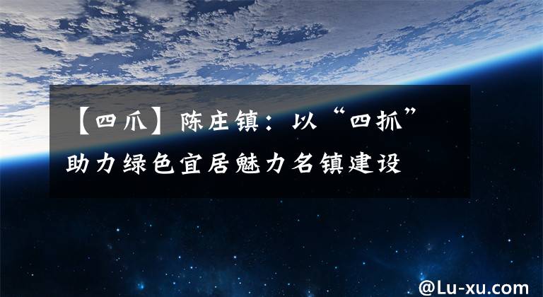 【四爪】陈庄镇：以“四抓”助力绿色宜居魅力名镇建设