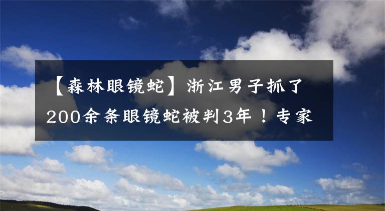 【森林眼镜蛇】浙江男子抓了200余条眼镜蛇被判3年！专家：保护动物，每条1000元