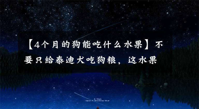 【4个月的狗能吃什么水果】不要只给泰迪犬吃狗粮，这水果也可以吃。文章配图