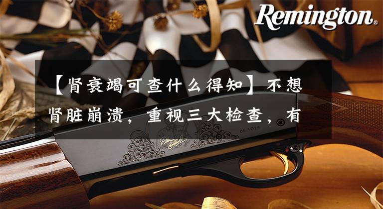 【肾衰竭可查什么得知】不想肾脏崩溃，重视三大检查，有助于早点抓住肾脏疾病。文章配图