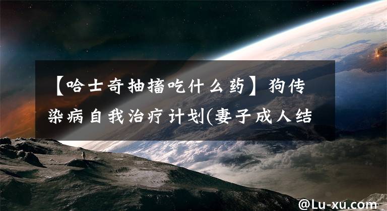 【哈士奇抽搐吃什么药】狗传染病自我治疗计划(妻子成人结束)文章配图