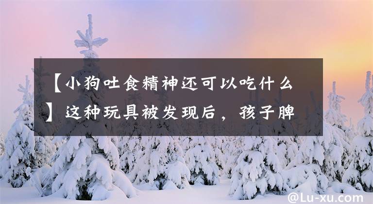 【小狗吐食精神还可以吃什么】这种玩具被发现后，孩子脾气暴躁，想象力可能会变差，看你家有没有玩。文章配图
