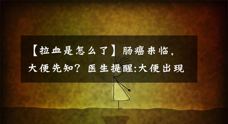 【拉血是怎么了】肠癌来临，大便先知？医生提醒:大便出现3大异常，可能是肠癌来临