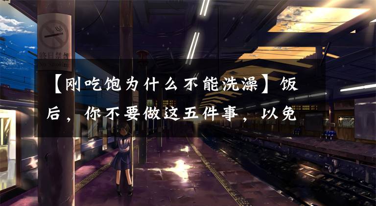 【刚吃饱为什么不能洗澡】饭后，你不要做这五件事，以免损害健康文章配图