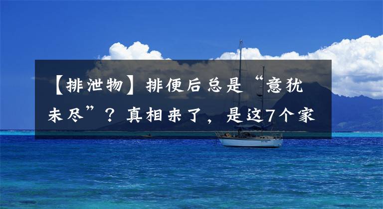 【排泄物】排便后总是“意犹未尽”？真相来了，是这7个家伙在“捣蛋”