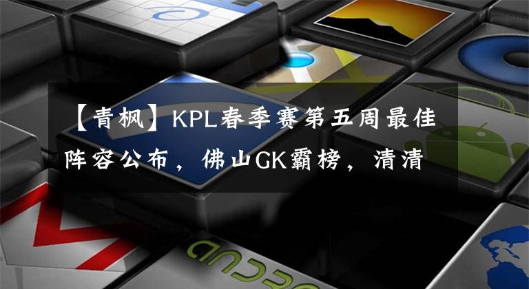 【青枫】KPL春季赛第五周最佳阵容公布，佛山GK霸榜，清清再次垄断对抗路