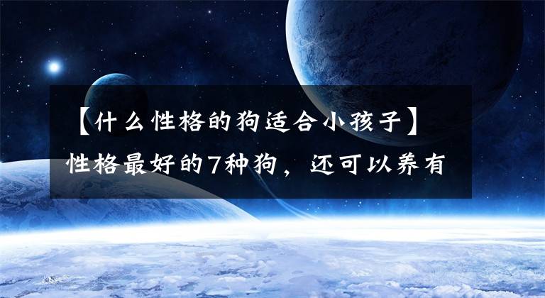 【什么性格的狗适合小孩子】性格最好的7种狗，还可以养有孩子的家庭，太香了文章配图