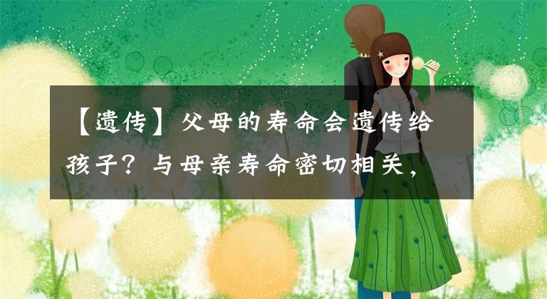 【遗传】父母的寿命会遗传给孩子？与母亲寿命密切相关，科学家都来证明了