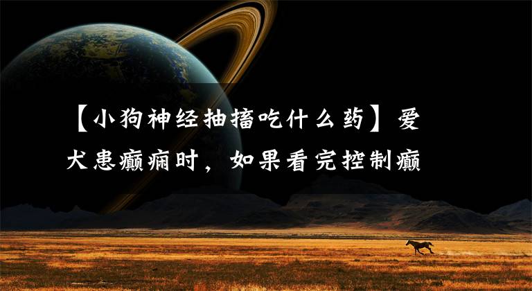 【小狗神经抽搐吃什么药】爱犬患癫痫时，如果看完控制癫痫的15种药，就有一定的药。文章配图
