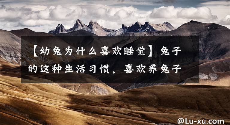 【幼兔为什么喜欢睡觉】兔子的这种生活习惯，喜欢养兔子的人必须注意！文章配图