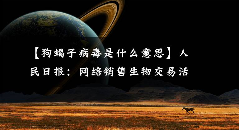 【狗蝎子病毒是什么意思】人民日报：网络销售生物交易活跃，快递生物为什么屡禁不止？文章配图