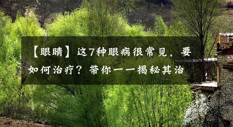 【眼睛】这7种眼病很常见，要如何治疗？带你一一揭秘其治疗方法文章配图