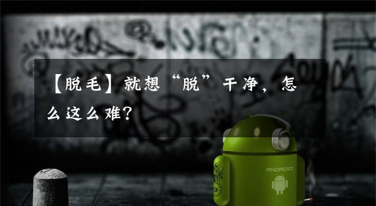 【脱毛】就想“脱”干净，怎么这么难？