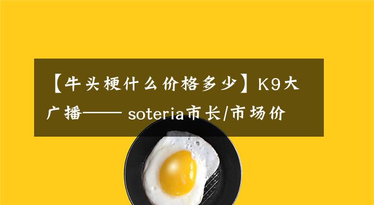 【牛头梗什么价格多少】K9大广播—— soteria市长/市场价格