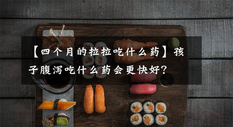 【四个月的拉拉吃什么药】孩子腹泻吃什么药会更快好？