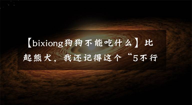 【bixiong狗狗不能吃什么】比起熊犬，我还记得这个“5不行”，很多人不知道，学会了一辈子受益。文章配图