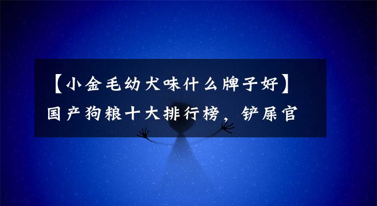 【小金毛幼犬味什么牌子好】国产狗粮十大排行榜，铲屎官们快来抄作业。文章配图