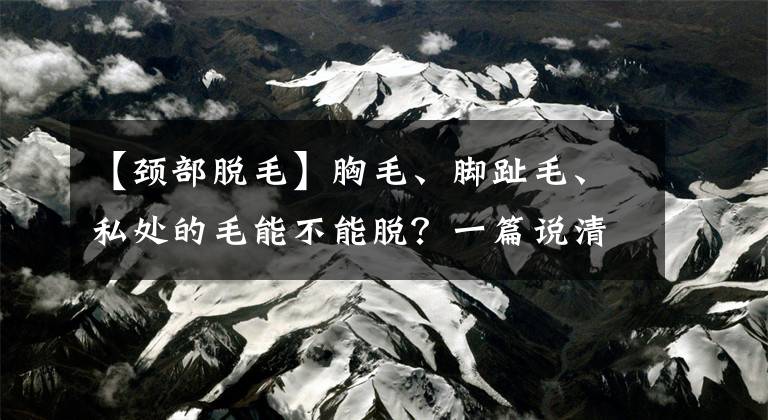 【颈部脱毛】胸毛、脚趾毛、私处的毛能不能脱？一篇说清楚