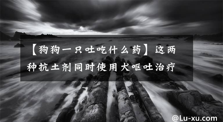 【狗狗一只吐吃什么药】这两种抗土剂同时使用犬呕吐治疗，效果不是1 1=2，而是1 1=0文章配图